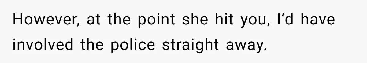However, at the point she hit you, I’d have involved the police straight away.