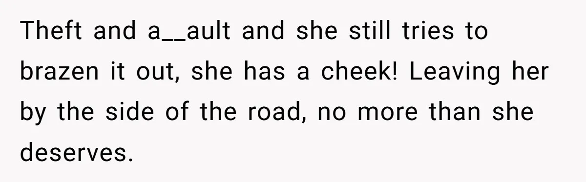 Theft and a__ault and she still tries to brazen it out, she has a cheek! Leaving her by the side of the road, no more than she deserves.