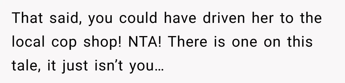 That said, you could have driven her to the local cop shop! NTA! There is one on this tale, it just isn’t you…