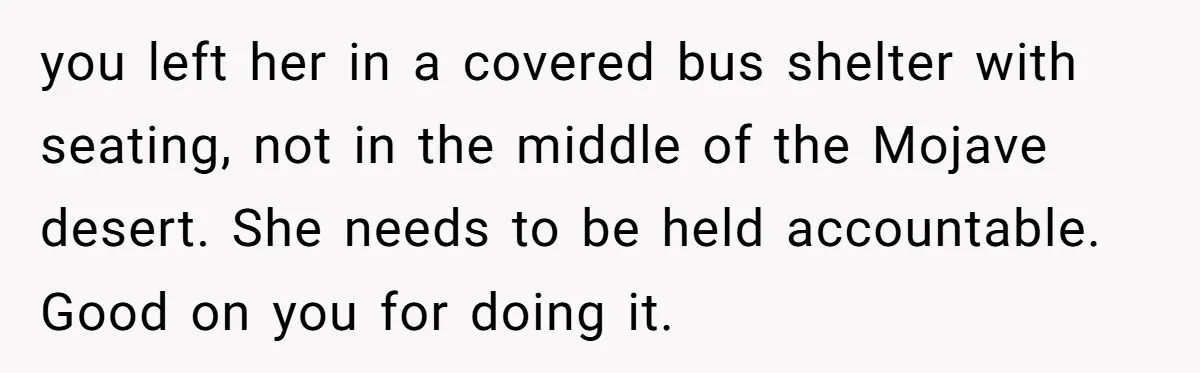 you left her in a covered bus shelter with seating, not in the middle of the Mojave desert. She needs to be held accountable. Good on you for doing it.
