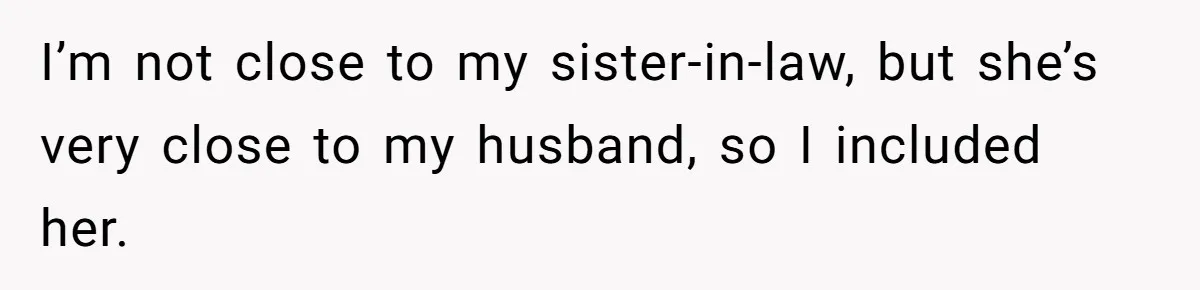 I’m not close to my sister-in-law, but she’s very close to my husband, so I included her.
