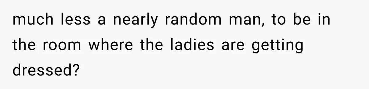 much less a nearly random man, to be in the room where the ladies are getting dressed?
