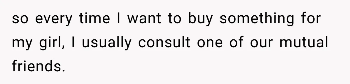 so every time I want to buy something for my girl, I usually consult one of our mutual friends.