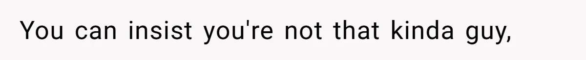 You can insist you're not that kinda guy,