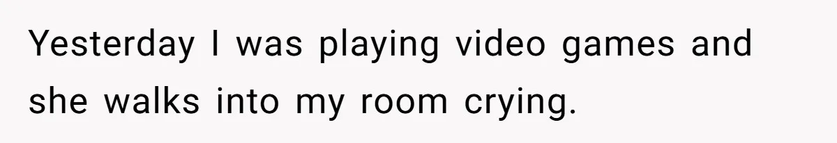 Yesterday I was playing video games and she walks into my room crying.