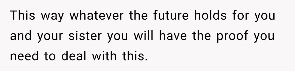 This way whatever the future holds for you and your sister you will have the proof you need to deal with this.