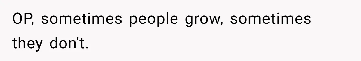 OP, sometimes people grow, sometimes they don't.