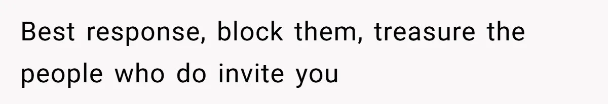 Best response, block them, treasure the people who do invite you