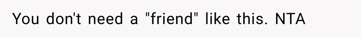 You don't need a "friend" like this. NTA