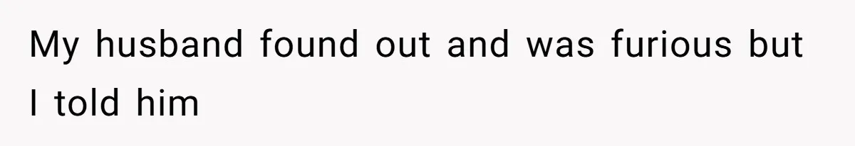 My husband found out and was furious but I told him