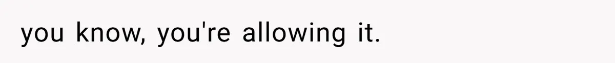 you know, you're allowing it.