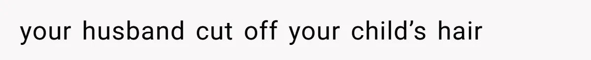 your husband cut off your child’s hair
