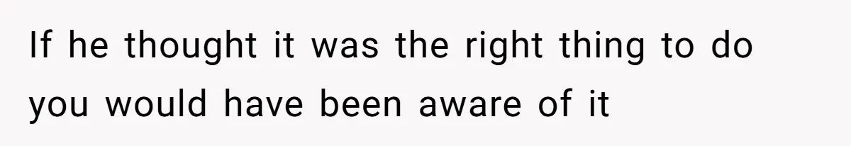 If he thought it was the right thing to do you would have been aware of it