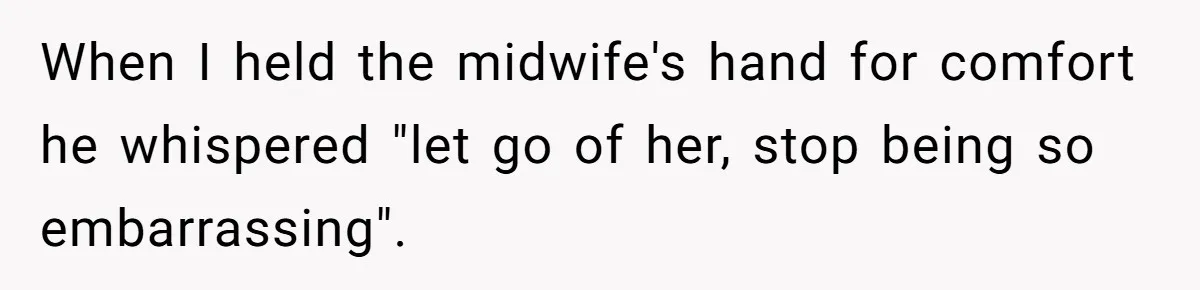 Woman’s Partner Calls Her ‘Embarrassing’ During Labor, She’s Now Looking For A Way Out When I held the midwife's hand for comfort he whispered "let go of her, stop being so embarrassing".