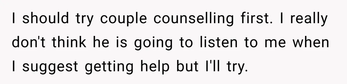 Woman’s Partner Calls Her ‘Embarrassing’ During Labor, She’s Now Looking For A Way Out I should try couple counselling first. I really don't think he is going to listen to me when I suggest getting help but I'll try.