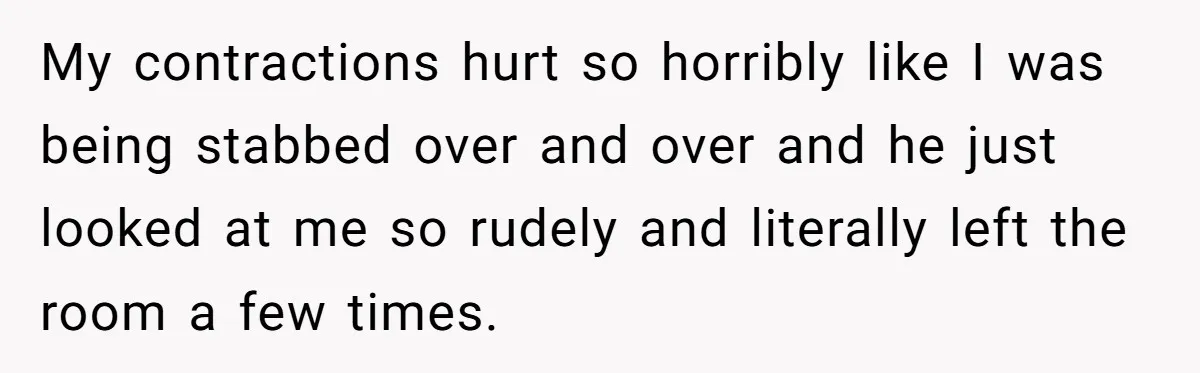 Woman’s Partner Calls Her ‘Embarrassing’ During Labor, She’s Now Looking For A Way Out My contractions hurt so horribly like I was being stabbed over and over and he just looked at me so rudely and literally left the room a few times.