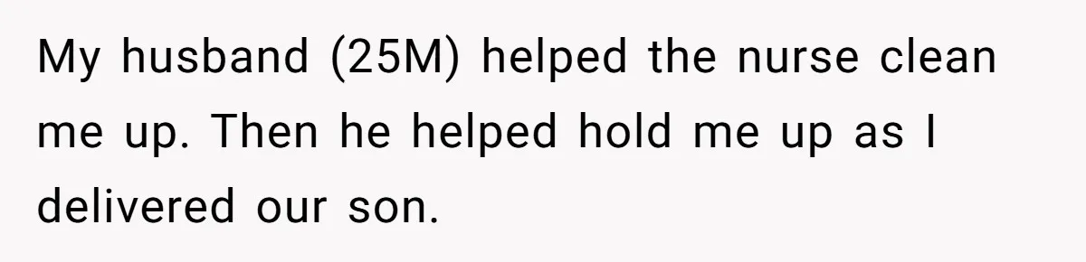 Woman’s Partner Calls Her ‘Embarrassing’ During Labor, She’s Now Looking For A Way Out My husband (25M) helped the nurse clean me up. Then he helped hold me up as I delivered our son.
