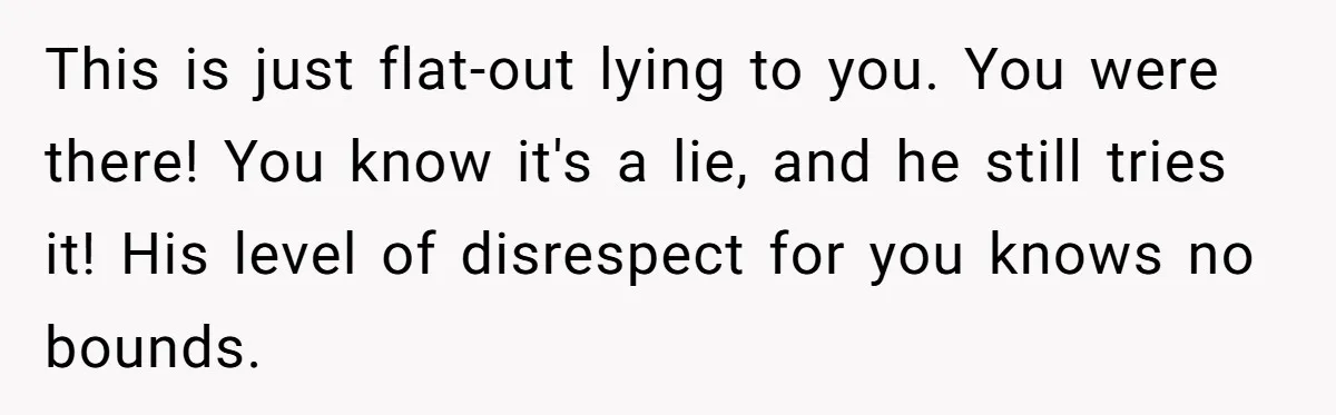 Woman’s Partner Calls Her ‘Embarrassing’ During Labor, She’s Now Looking For A Way Out This is just flat-out lying to you. You were there! You know it's a lie, and he still tries it! His level of disrespect for you knows no bounds.