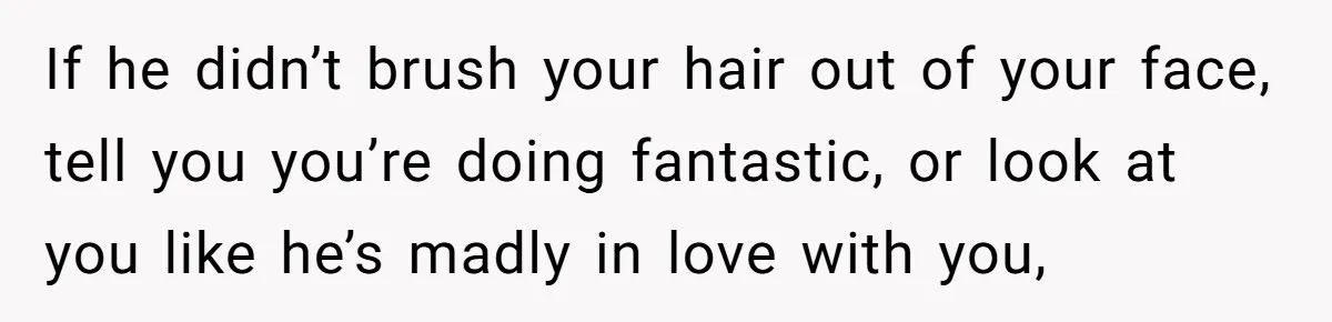 Woman’s Partner Calls Her ‘Embarrassing’ During Labor, She’s Now Looking For A Way Out If he didn’t brush your hair out of your face, tell you you’re doing fantastic, or look at you like he’s madly in love with you,