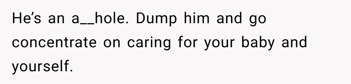 Woman’s Partner Calls Her ‘Embarrassing’ During Labor, She’s Now Looking For A Way Out He’s an a__hole. Dump him and go concentrate on caring for your baby and yourself.