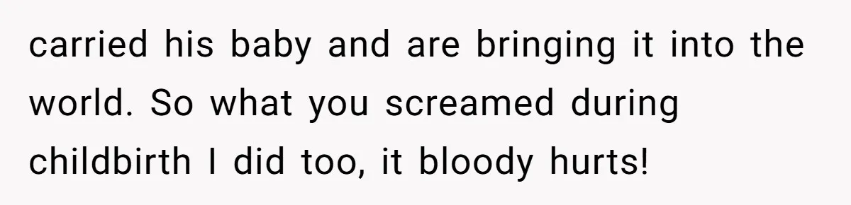 Woman’s Partner Calls Her ‘Embarrassing’ During Labor, She’s Now Looking For A Way Out carried his baby and are bringing it into the world. So what you screamed during childbirth I did too, it bloody hurts!