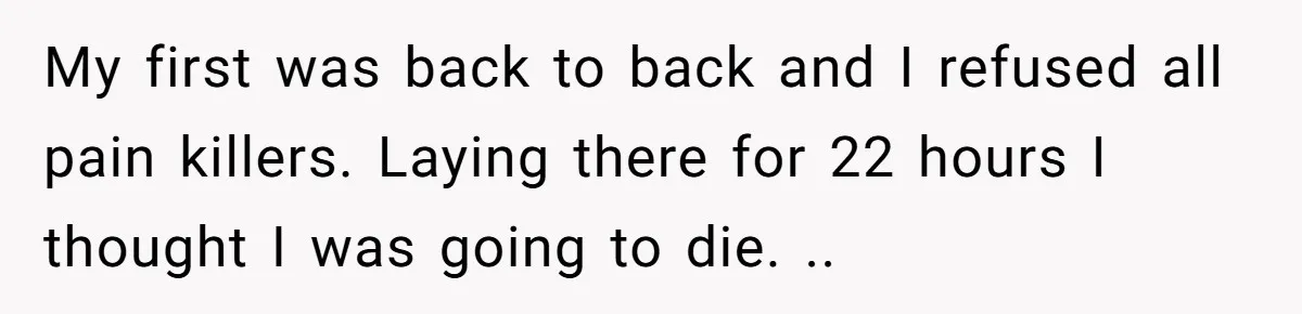 Woman’s Partner Calls Her ‘Embarrassing’ During Labor, She’s Now Looking For A Way Out My first was back to back and I refused all pain killers. Laying there for 22 hours I thought I was going to die. ..