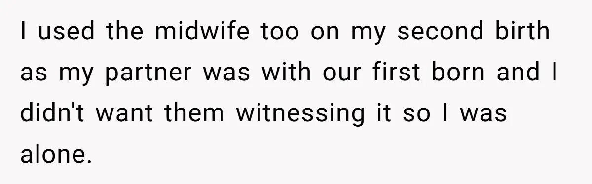 Woman’s Partner Calls Her ‘Embarrassing’ During Labor, She’s Now Looking For A Way Out I used the midwife too on my second birth as my partner was with our first born and I didn't want them witnessing it so I was alone.