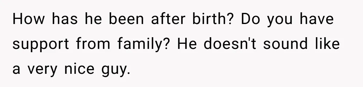 Woman’s Partner Calls Her ‘Embarrassing’ During Labor, She’s Now Looking For A Way Out How has he been after birth? Do you have support from family? He doesn't sound like a very nice guy.