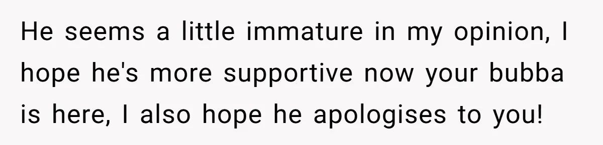 Woman’s Partner Calls Her ‘Embarrassing’ During Labor, She’s Now Looking For A Way Out He seems a little immature in my opinion, I hope he's more supportive now your bubba is here, I also hope he apologises to you!