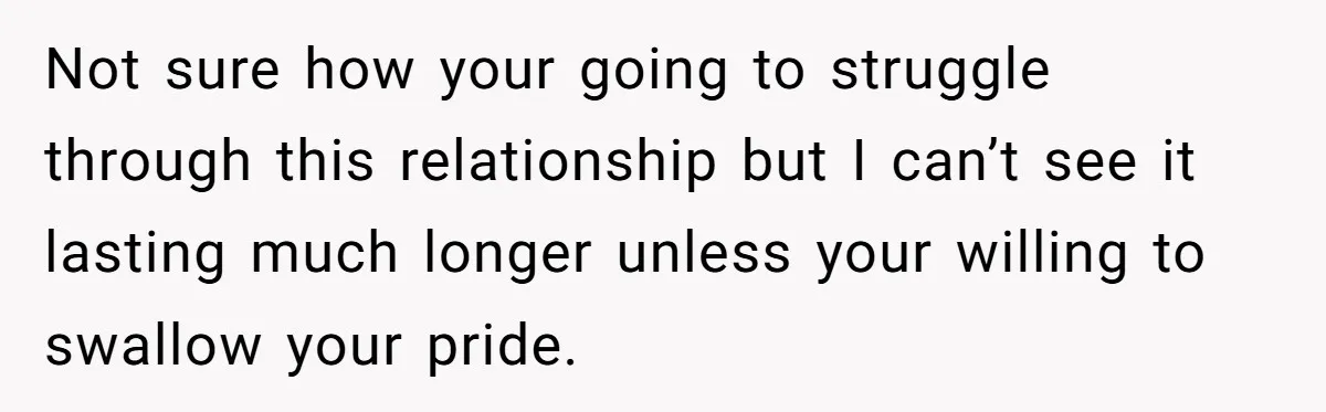 Woman’s Partner Calls Her ‘Embarrassing’ During Labor, She’s Now Looking For A Way Out Not sure how your going to struggle through this relationship but I can’t see it lasting much longer unless your willing to swallow your pride.