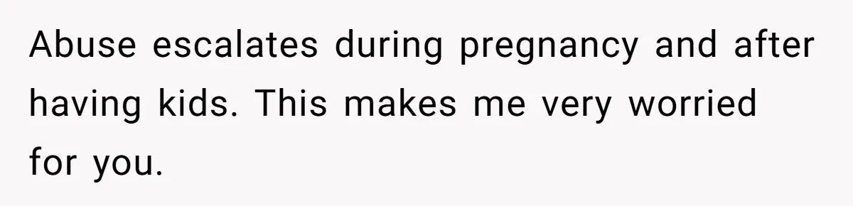 Woman’s Partner Calls Her ‘Embarrassing’ During Labor, She’s Now Looking For A Way Out Abuse escalates during pregnancy and after having kids. This makes me very worried for you.
