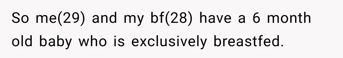 So me(29) and my bf(28) have a 6 month old baby who is exclusively breastfed.