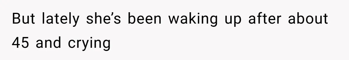 But lately she’s been waking up after about 45 and crying