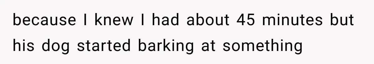 because I knew I had about 45 minutes but his dog started barking at something