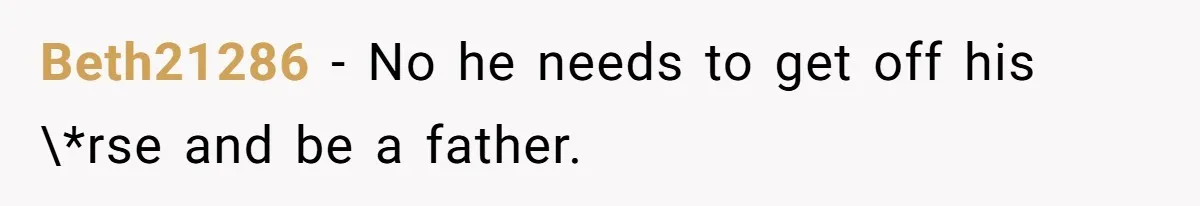 Beth21286 − No he needs to get off his \*rse and be a father.