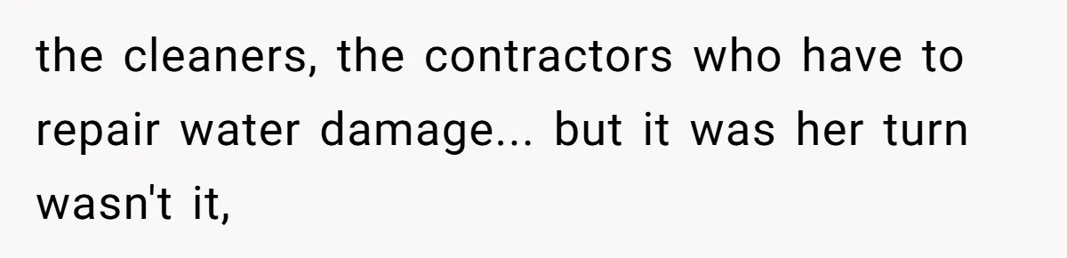 the cleaners, the contractors who have to repair water damage... but it was her turn wasn't it,
