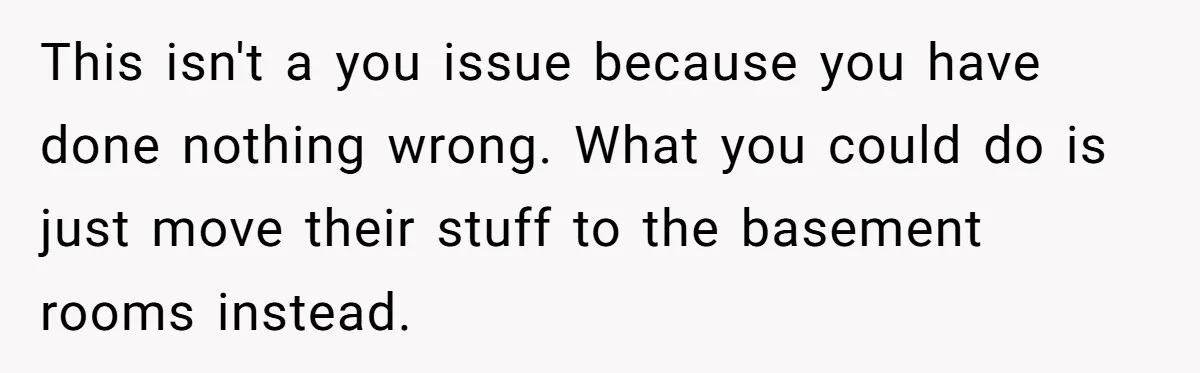 This isn't a you issue because you have done nothing wrong. What you could do is just move their stuff to the basement rooms instead.