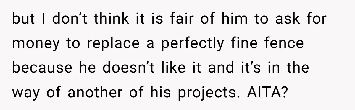but I don’t think it is fair of him to ask for money to replace a perfectly fine fence because he doesn’t like it and it’s in the way of...