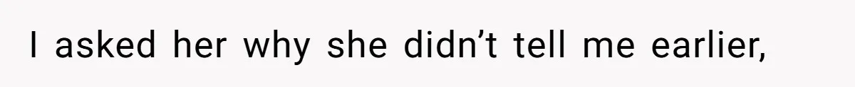 I asked her why she didn’t tell me earlier,