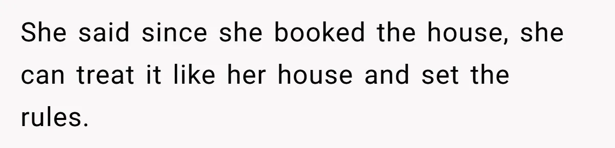 She said since she booked the house, she can treat it like her house and set the rules.