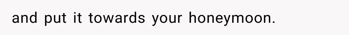 and put it towards your honeymoon.