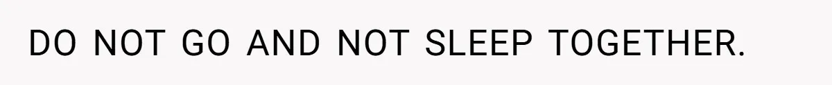 DO NOT GO AND NOT SLEEP TOGETHER.