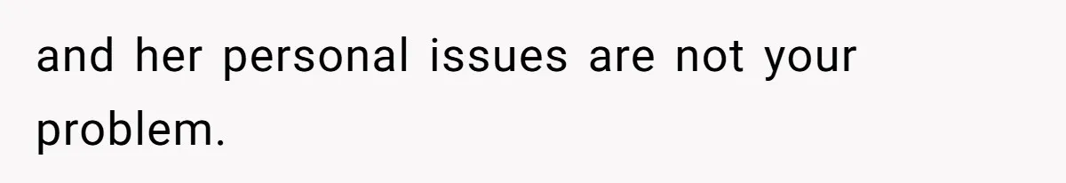 and her personal issues are not your problem.