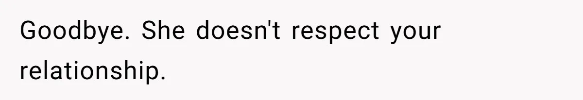 Goodbye. She doesn't respect your relationship.