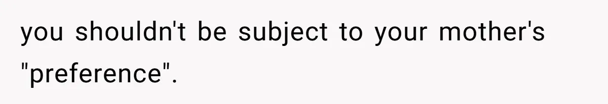 you shouldn't be subject to your mother's "preference".