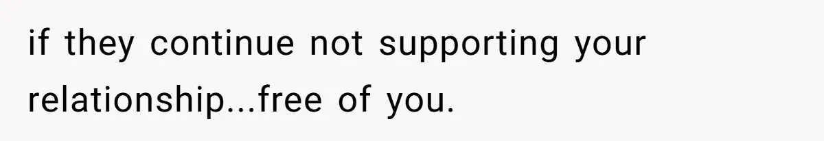 if they continue not supporting your relationship...free of you.