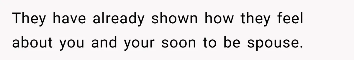 They have already shown how they feel about you and your soon to be spouse.
