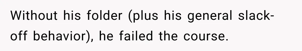 Without his folder (plus his general slack-off behavior), he failed the course.
