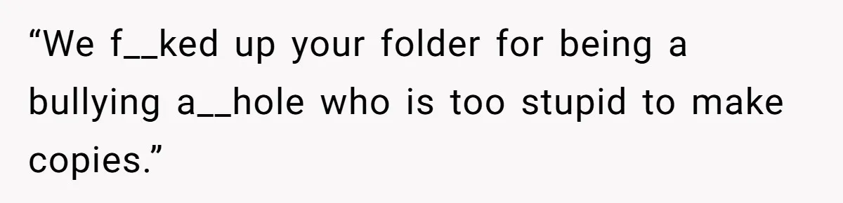 “We f__ked up your folder for being a bullying a__hole who is too stupid to make copies.”