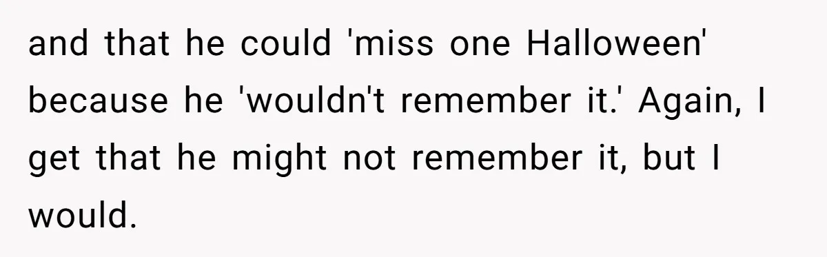 and that he could 'miss one Halloween' because he 'wouldn't remember it.' Again, I get that he might not remember it, but I would.